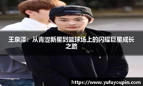 王泉泽：从青涩新星到篮球场上的闪耀巨星成长之路