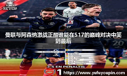 曼联与阿森纳激战正酣谁能在517的巅峰对决中笑到最后