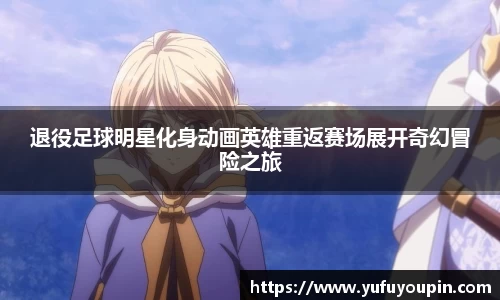 退役足球明星化身动画英雄重返赛场展开奇幻冒险之旅