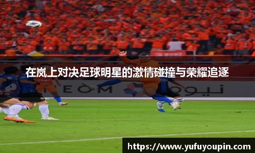 在岚上对决足球明星的激情碰撞与荣耀追逐