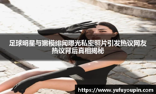 足球明星与嫩模绯闻曝光私密照片引发热议网友热议背后真相揭秘